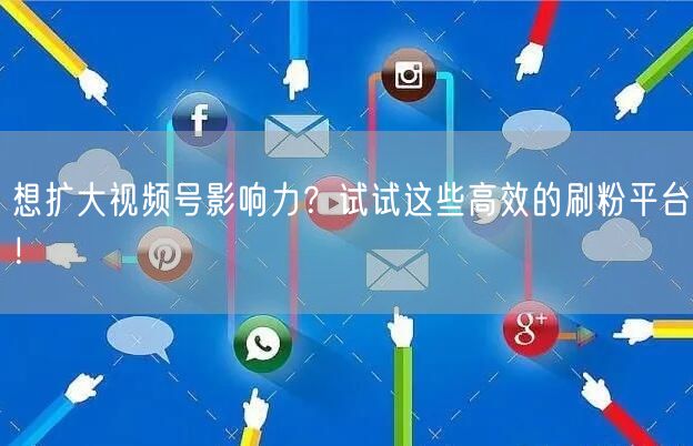 想扩大视频号影响力？试试这些高效的刷粉平台！