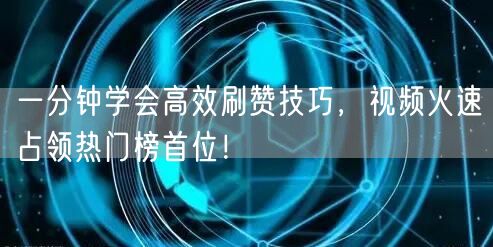 一分钟学会高效刷赞技巧，视频火速占领热门