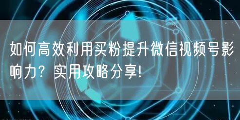 如何高效利用买粉提升微信视频号影响力？实用攻略分享!