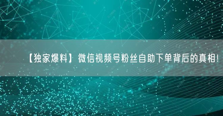 【独家爆料】微信视频号粉丝自助下单背后的真相！