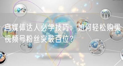 自媒体达人必学技巧：如何轻松购买视频号粉丝突破百位？