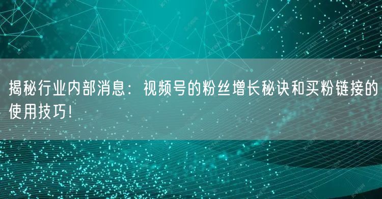 揭秘行业内部消息：视频号的粉丝增长秘诀和