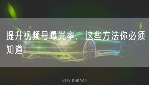 提升视频号曝光率，这些方法你必须知道！