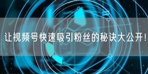 让视频号快速吸引粉丝的秘诀大公开！