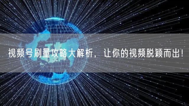 视频号刷量攻略大解析，让你的视频脱颖而出！