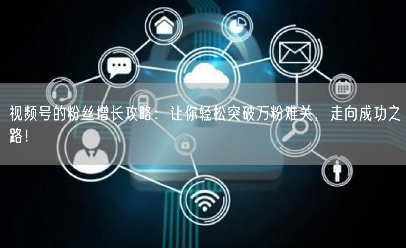 视频号的粉丝增长攻略：让你轻松突破万粉难关，走向成功之路！