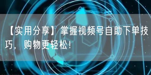 【实用分享】掌握视频号自助下单技巧，购物更轻松！