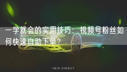 一学就会的实用技巧：视频号粉丝如何快速自助下单？