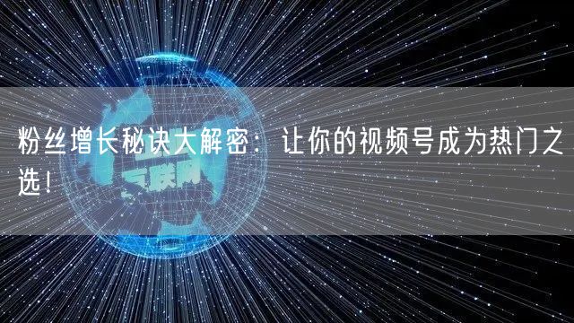 粉丝增长秘诀大解密：让你的视频号成为热门之选！
