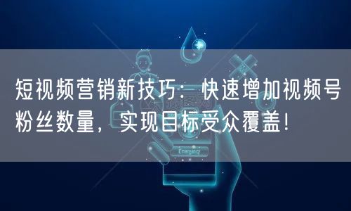 短视频营销新技巧：快速增加视频号粉丝数量，实现目标受众覆盖！