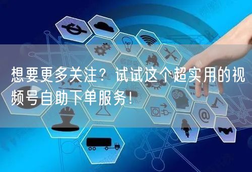 想要更多关注？试试这个超实用的视频号自助下单服务！