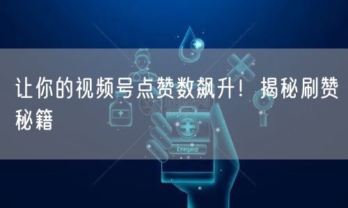 让你的视频号点赞数飙升！揭秘刷赞秘籍