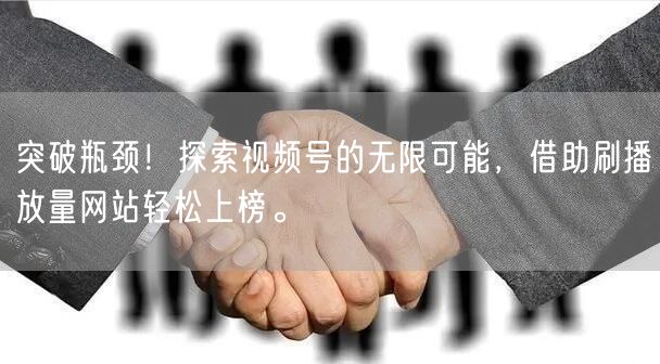 突破瓶颈！探索视频号的无限可能，借助刷播放量网站轻松上榜。