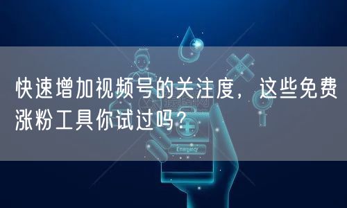 快速增加视频号的关注度，这些免费涨粉工具你试过吗？
