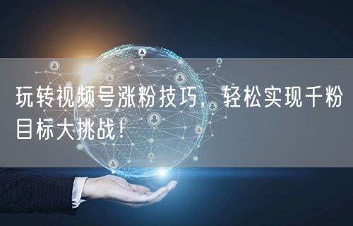 玩转视频号涨粉技巧，轻松实现千粉目标大挑战！