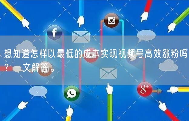 想知道怎样以最低的成本实现视频号高效涨粉