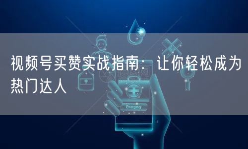 视频号买赞实战指南：让你轻松成为热门达人