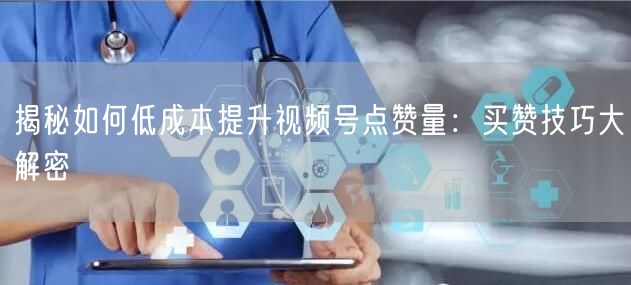 揭秘如何低成本提升视频号点赞量：买赞技巧