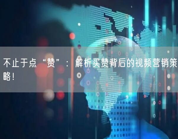 不止于点“赞”：解析买赞背后的视频营销策