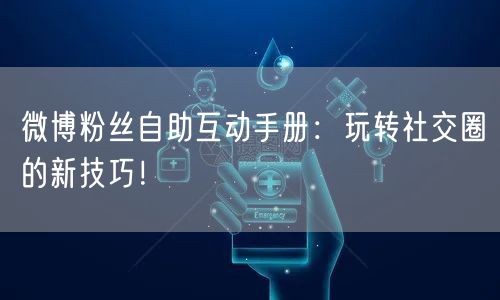 微博粉丝自助互动手册：玩转社交圈的新技巧！