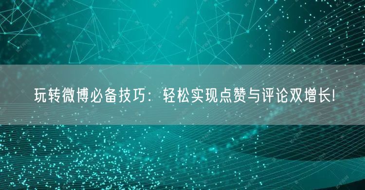 玩转微博必备技巧：轻松实现点赞与评论双增