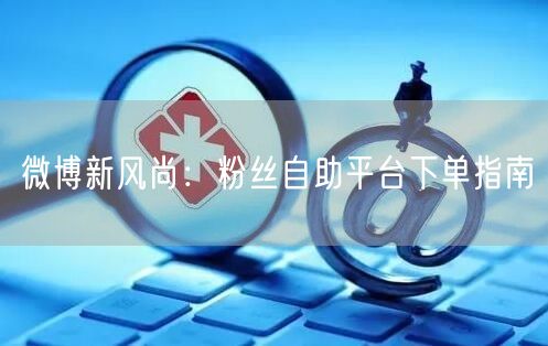 微博新风尚：粉丝自助平台下单指南