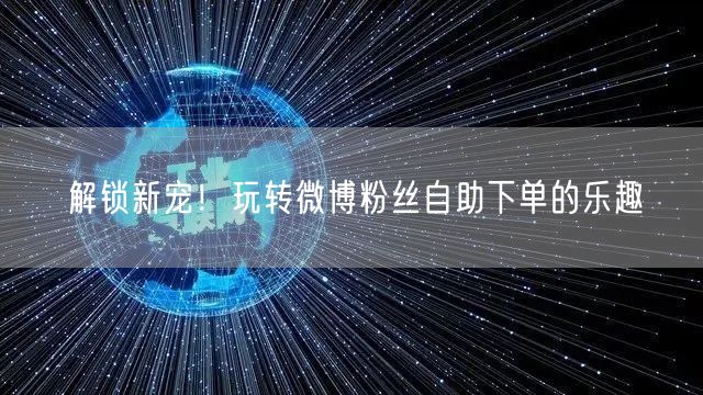 解锁新宠！玩转微博粉丝自助下单的乐趣