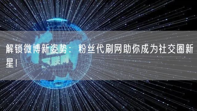 解锁微博新姿势：粉丝代刷网助你成为社交圈新星！