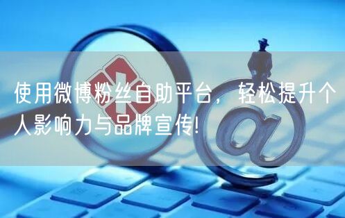 使用微博粉丝自助平台，轻松提升个人影响力与品牌宣传!
