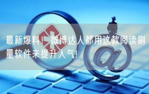 最新爆料！微博达人都用这款阅读刷量软件来提升人气!