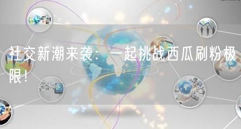 社交新潮来袭：一起挑战西瓜刷粉极限！