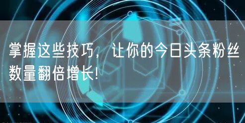 掌握这些技巧，让你的今日头条粉丝数量翻倍增长!