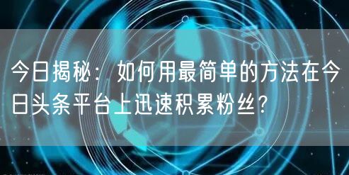 今日揭秘：如何用最简单的方法在今日头条平台上迅速积累粉丝？