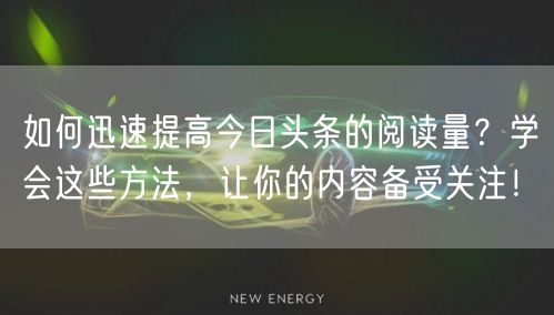如何迅速提高今日头条的阅读量？学会这些方法，让你的内容备受关注！