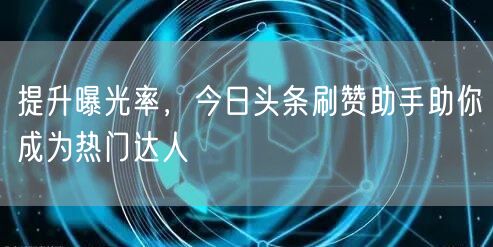 提升曝光率，今日头条刷赞助手助你成为热门达人