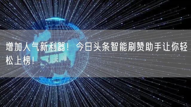 增加人气新利器！今日头条智能刷赞助手让你轻松上榜！