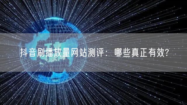 抖音刷播放量网站测评：哪些真正有效?