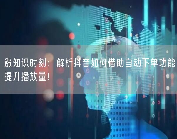 涨知识时刻：解析抖音如何借助自动下单功能提升播放量！