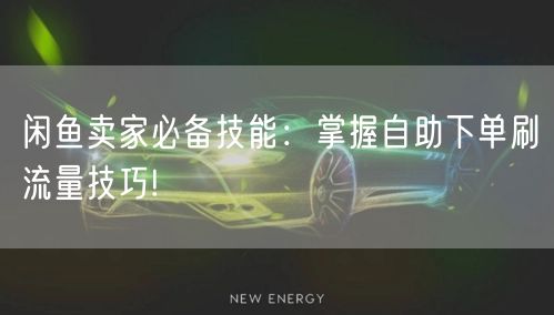 闲鱼卖家必备技能：掌握自助下单刷流量技巧!