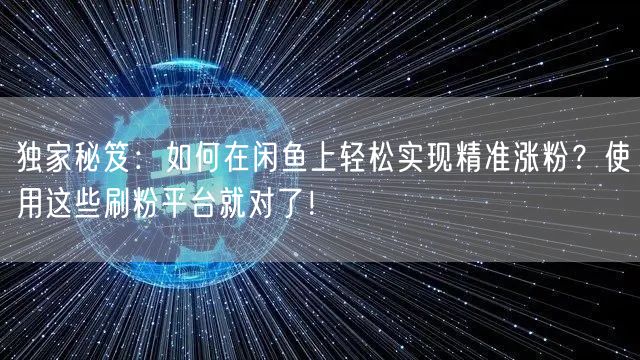 独家秘笈：如何在闲鱼上轻松实现精准涨粉？使用这些刷粉平台就对了！