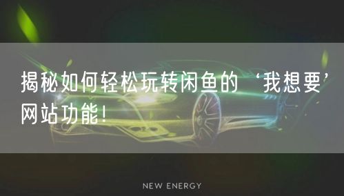 揭秘如何轻松玩转闲鱼的‘我想要’网站功能！