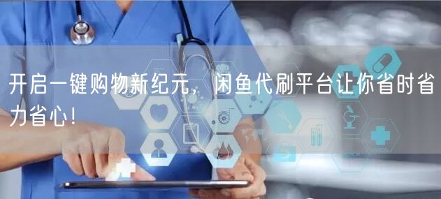 开启一键购物新纪元，闲鱼代刷平台让你省时省力省心！