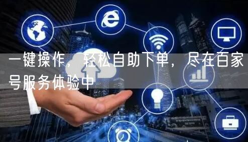 一键操作，轻松自助下单，尽在百家号服务体验中