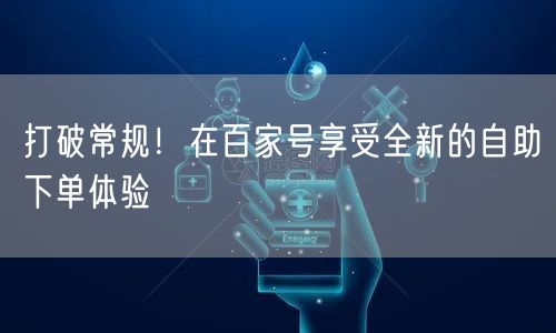 打破常规！在百家号享受全新的自助下单体验