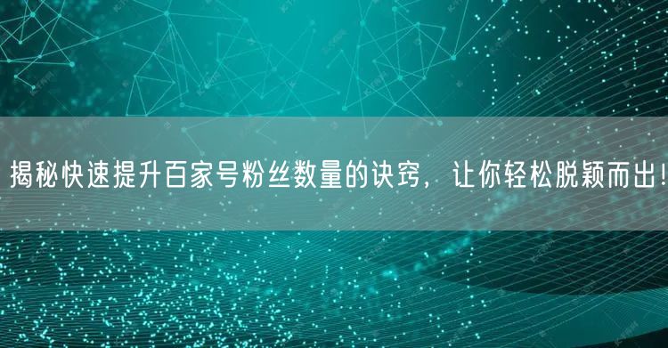 揭秘快速提升百家号粉丝数量的诀窍，让你轻松脱颖而出！