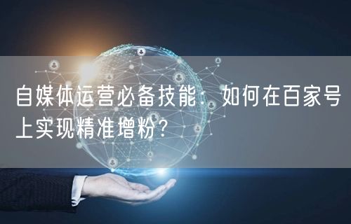 自媒体运营必备技能：如何在百家号上实现精准增粉？