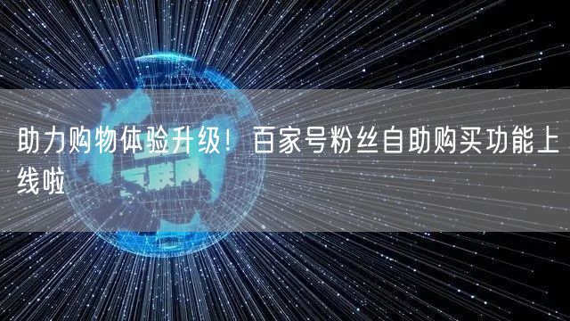 助力购物体验升级！百家号粉丝自助购买功能上线啦