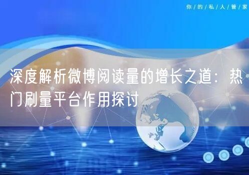 深度解析微博阅读量的增长之道：热门刷量平台作用探讨