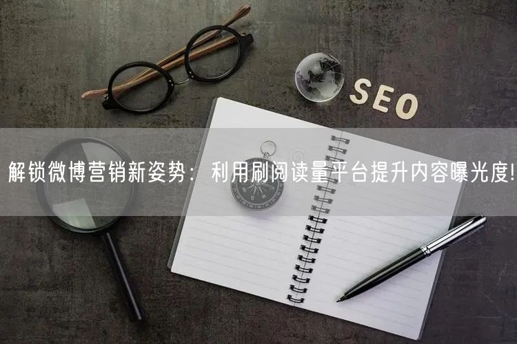 解锁微博营销新姿势：利用刷阅读量平台提升内容曝光度!