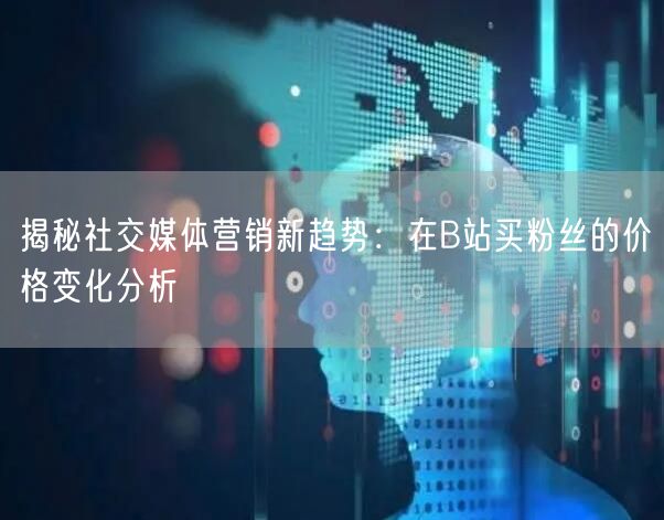 揭秘社交媒体营销新趋势：在B站买粉丝的价